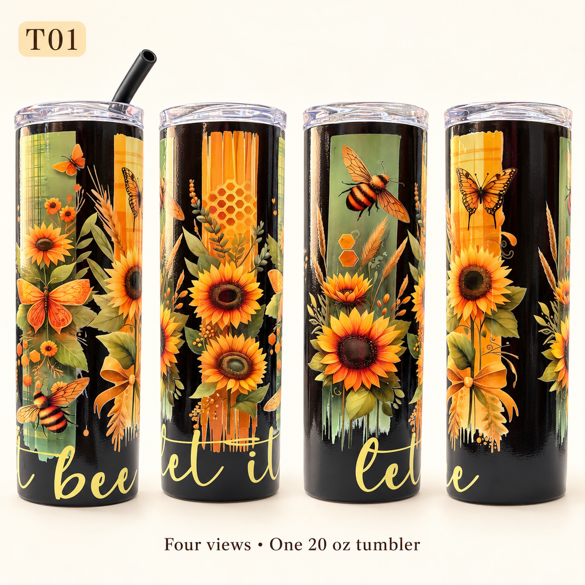Four views of a 20 oz insulated tumbler with a clear lid and straw, decorated with a black background, yellow sunflowers, orange flowers, green leaves, a bee, butterfly, honeycomb, and gold script text. The image includes the text 'T01' at top left and 'Four views • One 20 oz tumbler' at bottom.